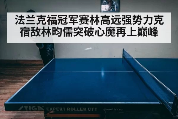 法兰克福冠军赛林高远强势力克宿敌林昀儒突破心魔再上巅峰