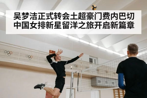 吴梦洁正式转会土超豪门费内巴切 中国女排新星留洋之旅开启新篇章
