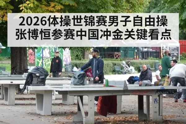 2026体操世锦赛男子自由操 张博恒参赛中国冲金关键看点