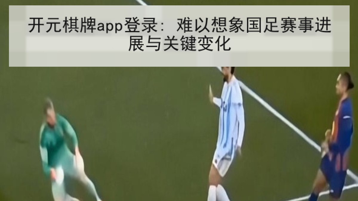 开元棋牌app登录: 难以想象国足赛事进展与关键变化